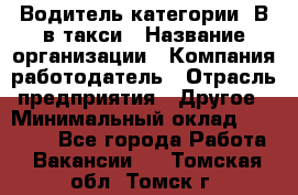 Водитель категории "В"в такси › Название организации ­ Компания-работодатель › Отрасль предприятия ­ Другое › Минимальный оклад ­ 40 000 - Все города Работа » Вакансии   . Томская обл.,Томск г.